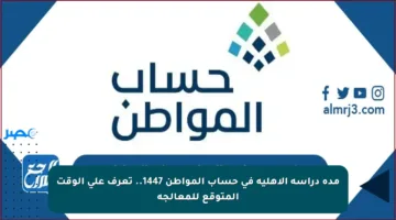 مدة دراسة الأهلية في حساب المواطن 1447.. تعرف على الوقت المتوقع للمعالجة